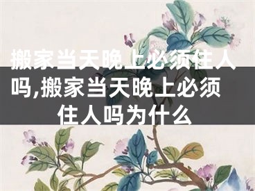 搬家当天晚上必须住人吗,搬家当天晚上必须住人吗为什么
