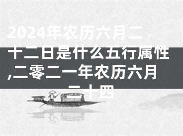 2024年农历六月二十二日是什么五行属性,二零二一年农历六月二十四