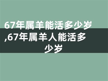 67年属羊能活多少岁,67年属羊人能活多少岁