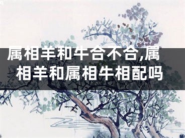 属相羊和牛合不合,属相羊和属相牛相配吗