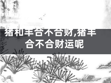 猪和羊合不合财,猪羊合不合财运呢