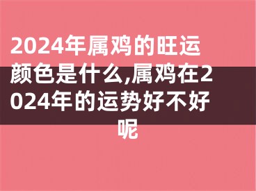 2024年属鸡的旺运颜色是什么,属鸡在2024年的运势好不好呢