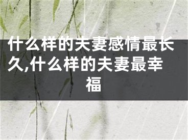 什么样的夫妻感情最长久,什么样的夫妻最幸福