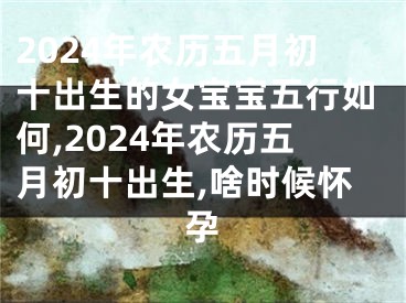 2024年农历五月初十出生的女宝宝五行如何,2024年农历五月初十出生,啥时候怀孕