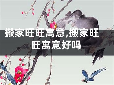 搬家旺旺寓意,搬家旺旺寓意好吗