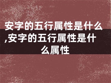 安字的五行属性是什么,安字的五行属性是什么属性