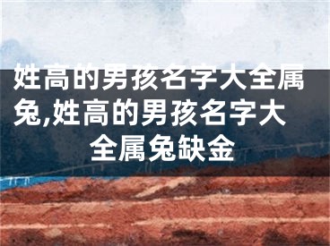 姓高的男孩名字大全属兔,姓高的男孩名字大全属兔缺金