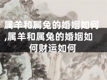 属羊和属兔的婚姻如何,属羊和属兔的婚姻如何财运如何