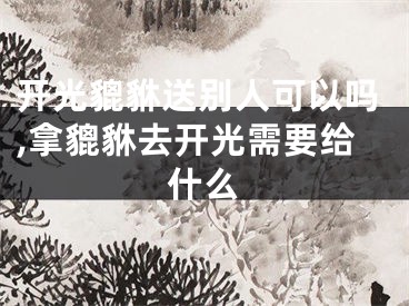 开光貔貅送别人可以吗,拿貔貅去开光需要给什么