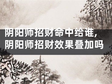 阴阳师招财命中给谁,阴阳师招财效果叠加吗