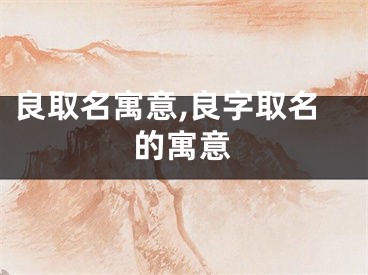 良取名寓意,良字取名的寓意