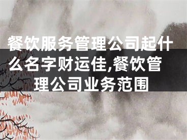餐饮服务管理公司起什么名字财运佳,餐饮管理公司业务范围