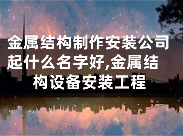 金属结构制作安装公司起什么名字好,金属结构设备安装工程
