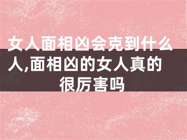 女人面相凶会克到什么人,面相凶的女人真的很厉害吗