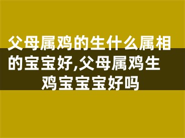 父母属鸡的生什么属相的宝宝好,父母属鸡生鸡宝宝宝好吗
