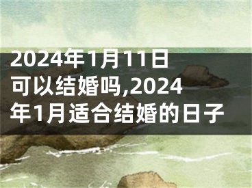 2024年1月11日可以结婚吗,2024年1月适合结婚的日子