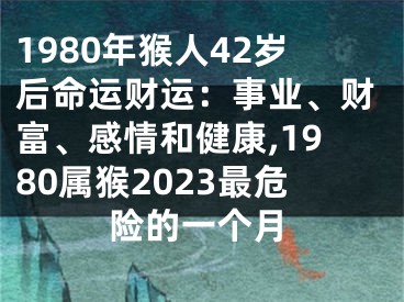 1980年猴人42岁后命运财运：事业、财富、感情和健康,1980属猴2023最危险的一个月