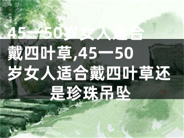 45一50岁女人适合戴四叶草,45一50岁女人适合戴四叶草还是珍珠吊坠