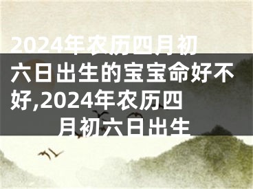2024年农历四月初六日出生的宝宝命好不好,2024年农历四月初六日出生