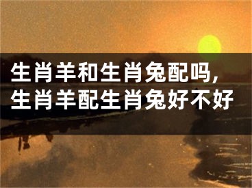 生肖羊和生肖兔配吗,生肖羊配生肖兔好不好