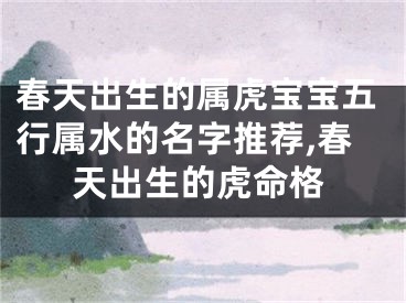 春天出生的属虎宝宝五行属水的名字推荐,春天出生的虎命格