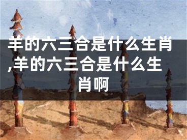 羊的六三合是什么生肖,羊的六三合是什么生肖啊