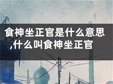 食神坐正官是什么意思,什么叫食神坐正官