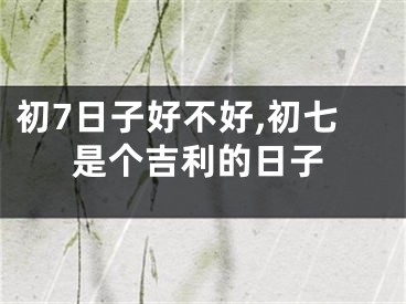 初7日子好不好,初七是个吉利的日子
