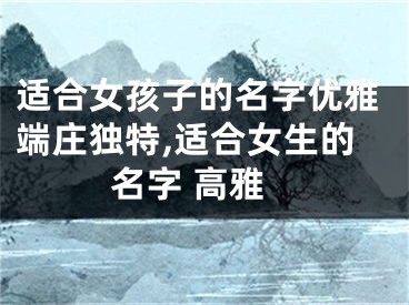 适合女孩子的名字优雅端庄独特,适合女生的名字 高雅