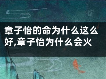 章子怡的命为什么这么好,章子怡为什么会火