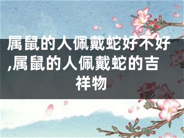 属鼠的人佩戴蛇好不好,属鼠的人佩戴蛇的吉祥物