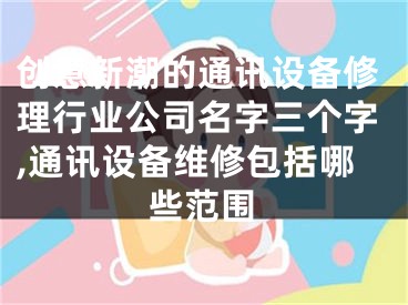创意新潮的通讯设备修理行业公司名字三个字,通讯设备维修包括哪些范围