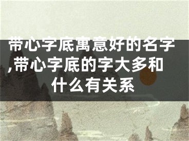 带心字底寓意好的名字,带心字底的字大多和什么有关系