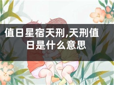 值日星宿天刑,天刑值日是什么意思