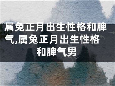 属兔正月出生性格和脾气,属兔正月出生性格和脾气男