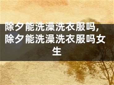 除夕能洗澡洗衣服吗,除夕能洗澡洗衣服吗女生