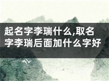 起名字李瑞什么,取名字李瑞后面加什么字好