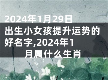 2024年1月29日出生小女孩提升运势的好名字,2024年1月属什么生肖