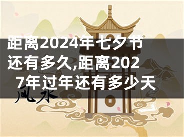 距离2024年七夕节还有多久,距离2027年过年还有多少天