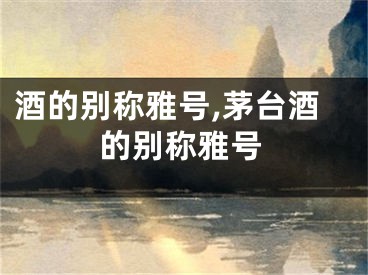 酒的别称雅号,茅台酒的别称雅号