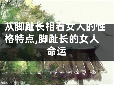 从脚趾长相看女人的性格特点,脚趾长的女人命运