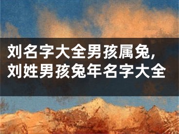刘名字大全男孩属兔,刘姓男孩兔年名字大全