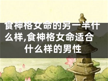 食神格女命的另一半什么样,食神格女命适合什么样的男性