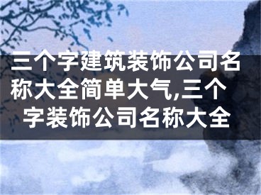 三个字建筑装饰公司名称大全简单大气,三个字装饰公司名称大全