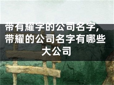 带有耀字的公司名字,带耀的公司名字有哪些大公司