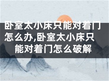 卧室太小床只能对着门怎么办,卧室太小床只能对着门怎么破解