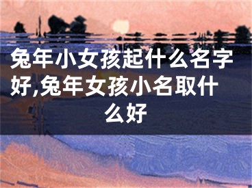 兔年小女孩起什么名字好,兔年女孩小名取什么好