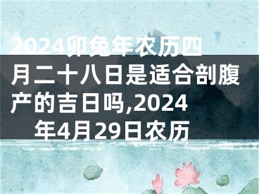2024卯兔年农历四月二十八日是适合剖腹产的吉日吗,2024年4月29日农历