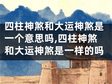 四柱神煞和大运神煞是一个意思吗,四柱神煞和大运神煞是一样的吗