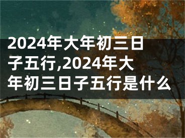 2024年大年初三日子五行,2024年大年初三日子五行是什么